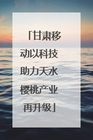 甘肃移动以科技助力天水樱桃产业再升级