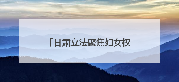 甘肃立法聚焦妇女权益保障新问题：多维度保障“她权益”
