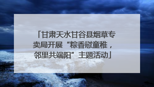甘肃天水甘谷县烟草专卖局开展“粽香慰童稚，邻里共端阳”主题活动