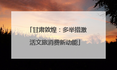 甘肃敦煌：多举措激活文旅消费新动能