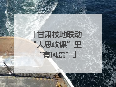 甘肃校地联动“大思政课”里“有风景”