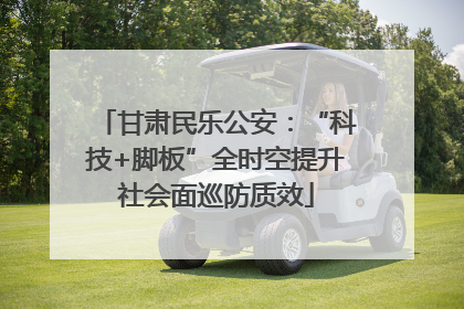 甘肃民乐公安：“科技+脚板”全时空提升社会面巡防质效