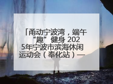 甬动宁波湾，端午“趣”健身 2025年宁波市滨海休闲运动会（奉化站）——首届宁波湾海洋运动会盛