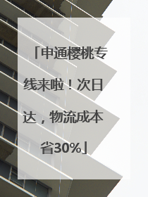 申通樱桃专线来啦！次日达，物流成本省30%
