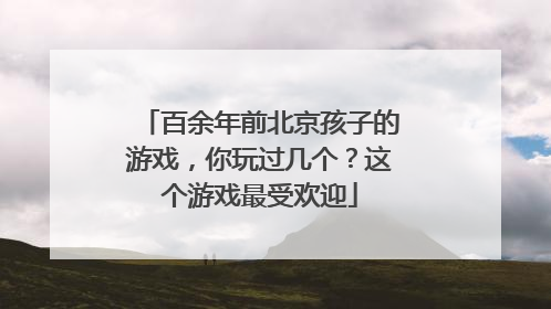 百余年前北京孩子的游戏，你玩过几个？这个游戏最受欢迎