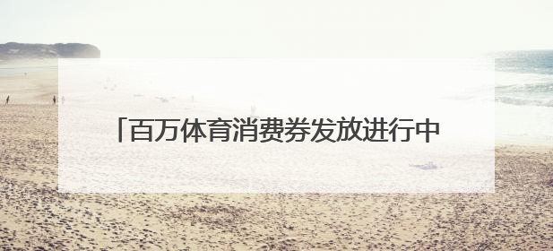 百万体育消费券发放进行中，每周封顶可领180元