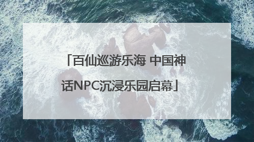 百仙巡游乐海 中国神话NPC沉浸乐园启幕