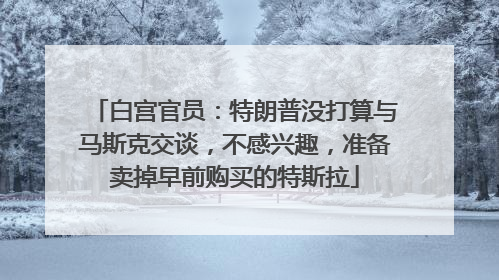 白宫官员：特朗普没打算与马斯克交谈，不感兴趣，准备卖掉早前购买的特斯拉