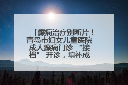 癫痫治疗别断片！青岛市妇女儿童医院成人癫痫门诊 “接档” 开诊，填补成年延续治疗空白