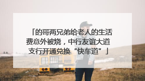 的哥两兄弟给老人的生活费意外被烧，中行友谊大道支行开通兑换“快车道”
