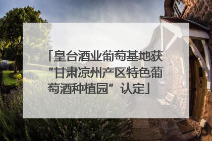 皇台酒业葡萄基地获“甘肃凉州产区特色葡萄酒种植园”认定