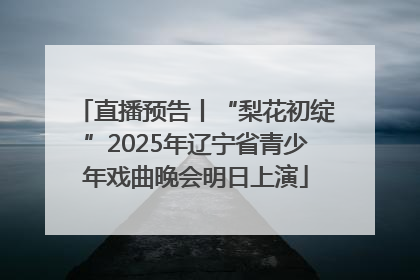 直播预告丨“梨花初绽”2025年辽宁省青少年戏曲晚会明日上演