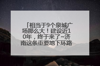 相当于9个泉城广场那么大！建设近10年，终于来了~济南这条重要地下环路将开始试运行→