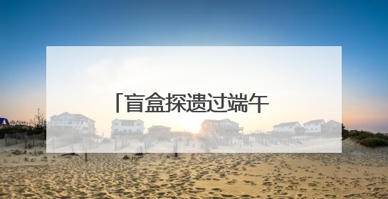 盲盒探遗过端午 非遗文化传指尖