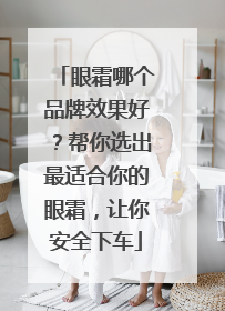 眼霜哪个品牌效果好？帮你选出最适合你的眼霜，让你安全下车