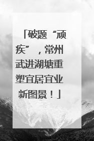 破题“顽疾”，常州武进湖塘重塑宜居宜业新图景！