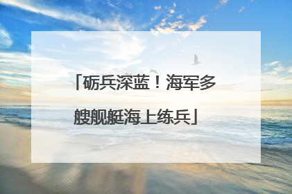 砺兵深蓝！海军多艘舰艇海上练兵