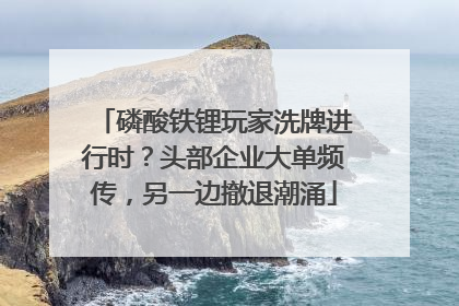 磷酸铁锂玩家洗牌进行时？头部企业大单频传，另一边撤退潮涌