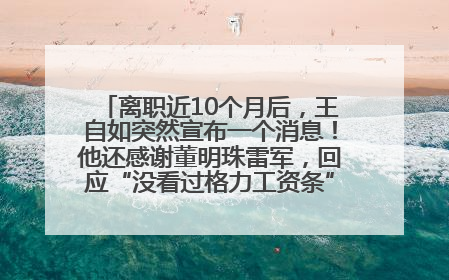 离职近10个月后，王自如突然宣布一个消息！他还感谢董明珠雷军，回应“没看过格力工资条”：真的不那么重要！