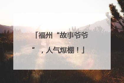 福州“故事爷爷”，人气爆棚！