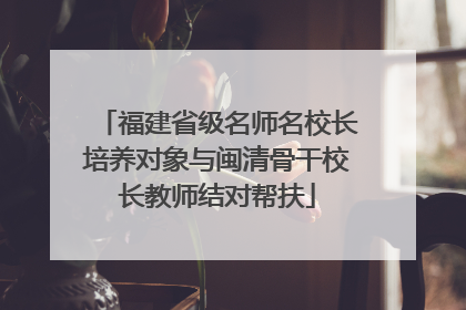 福建省级名师名校长培养对象与闽清骨干校长教师结对帮扶