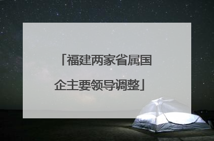 福建两家省属国企主要领导调整
