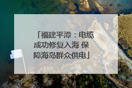 福建平潭：电缆成功修复入海 保障海岛群众供电