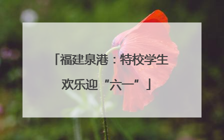 福建泉港：特校学生 欢乐迎“六一”