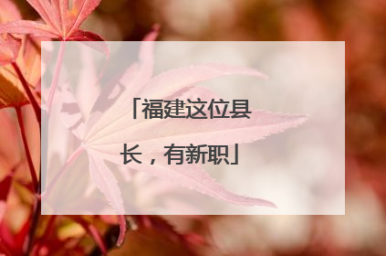 福建这位县长，有新职