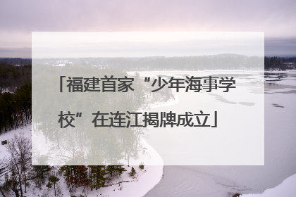 福建首家“少年海事学校”在连江揭牌成立
