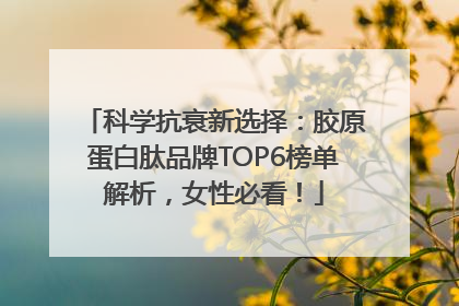 科学抗衰新选择：胶原蛋白肽品牌TOP6榜单解析，女性必看！