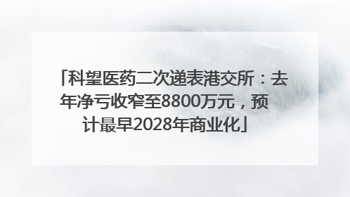 科望医药二次递表港交所：去年净亏收窄至8800万元，预计最早2028年商业化