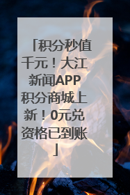 积分秒值千元！大江新闻APP积分商城上新！0元兑资格已到账