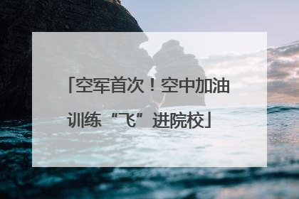 空军首次！空中加油训练“飞”进院校