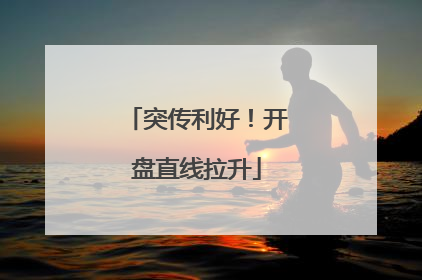 突传利好！开盘直线拉升