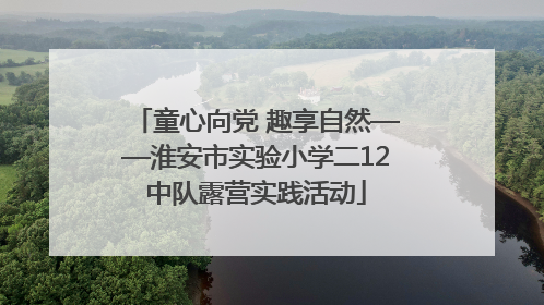 童心向党 趣享自然——淮安市实验小学二12中队露营实践活动