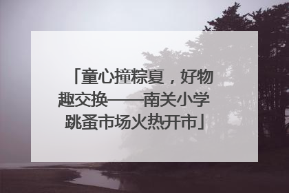 童心撞粽夏，好物趣交换——南关小学跳蚤市场火热开市