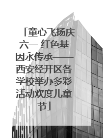 童心飞扬庆六一 红色基因永传承——西安经开区各学校举办多彩活动欢度儿童节