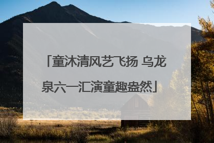 童沐清风艺飞扬 乌龙泉六一汇演童趣盎然