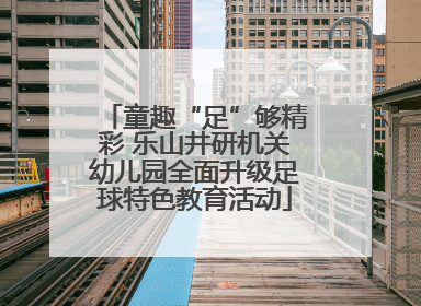 童趣“足”够精彩 乐山井研机关幼儿园全面升级足球特色教育活动