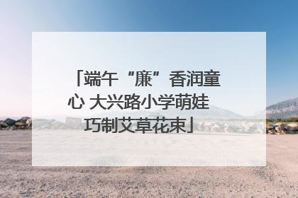 端午“廉”香润童心 大兴路小学萌娃巧制艾草花束