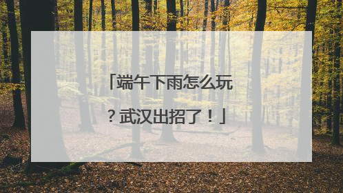 端午下雨怎么玩？武汉出招了！