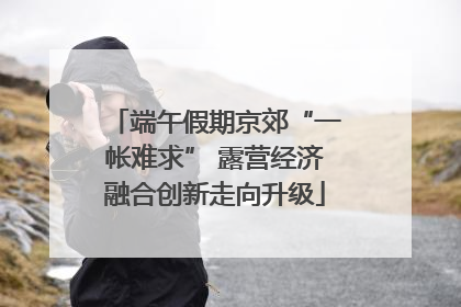端午假期京郊“一帐难求” 露营经济融合创新走向升级