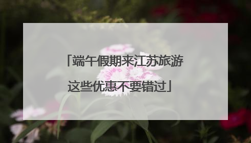 端午假期来江苏旅游 这些优惠不要错过