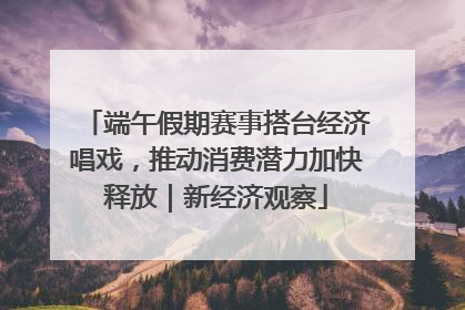 端午假期赛事搭台经济唱戏，推动消费潜力加快释放｜新经济观察