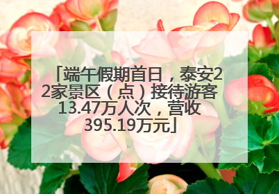 端午假期首日，泰安22家景区（点）接待游客13.47万人次，营收395.19万元