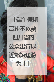 端午假期高速不免费 四川省内公众出行以近郊短途游为主