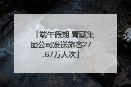 端午假期 青藏集团公司发送旅客27.67万人次
