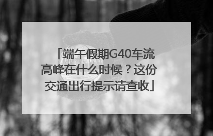 端午假期G40车流高峰在什么时候？这份交通出行提示请查收