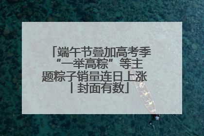 端午节叠加高考季 “一举高粽”等主题粽子销量连日上涨丨封面有数